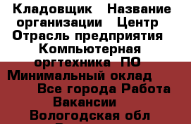 Кладовщик › Название организации ­ Центр › Отрасль предприятия ­ Компьютерная, оргтехника, ПО › Минимальный оклад ­ 20 000 - Все города Работа » Вакансии   . Вологодская обл.,Вологда г.